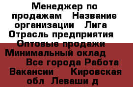 Менеджер по продажам › Название организации ­ Лига › Отрасль предприятия ­ Оптовые продажи › Минимальный оклад ­ 35 000 - Все города Работа » Вакансии   . Кировская обл.,Леваши д.